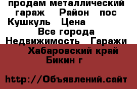 продам металлический гараж  › Район ­ пос.Кушкуль › Цена ­ 60 000 - Все города Недвижимость » Гаражи   . Хабаровский край,Бикин г.